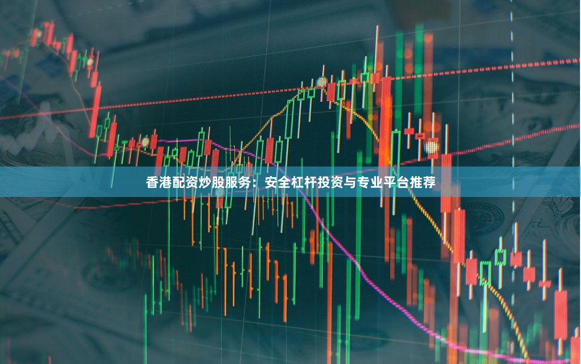 香港配资炒股服务：安全杠杆投资与专业平台推荐