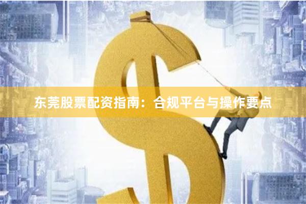 东莞股票配资指南:合规平台与操作要点