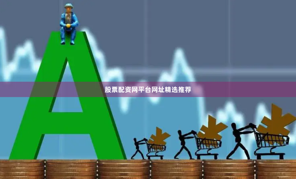 股票配资网平台网址精选推荐
