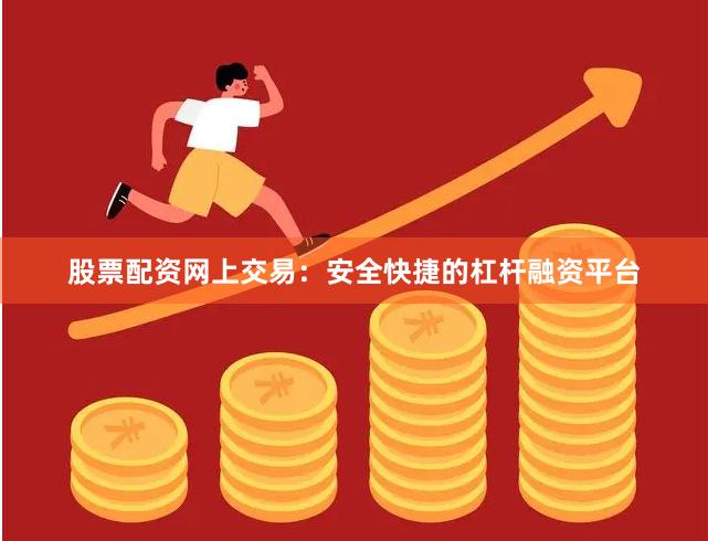 股票配资网上交易：安全快捷的杠杆融资平台
