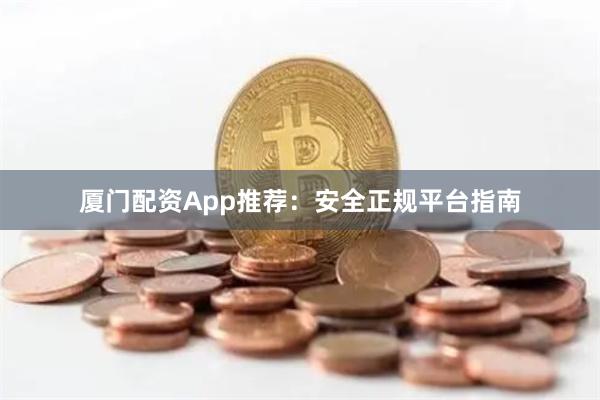 厦门配资App推荐：安全正规平台指南