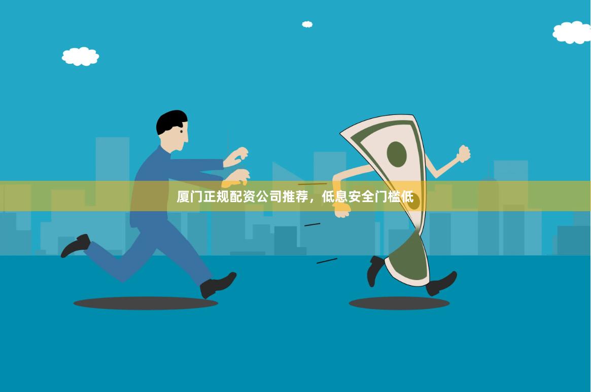 厦门正规配资公司推荐，低息安全门槛低