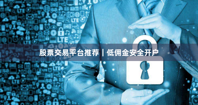 股票交易平台推荐｜低佣金安全开户