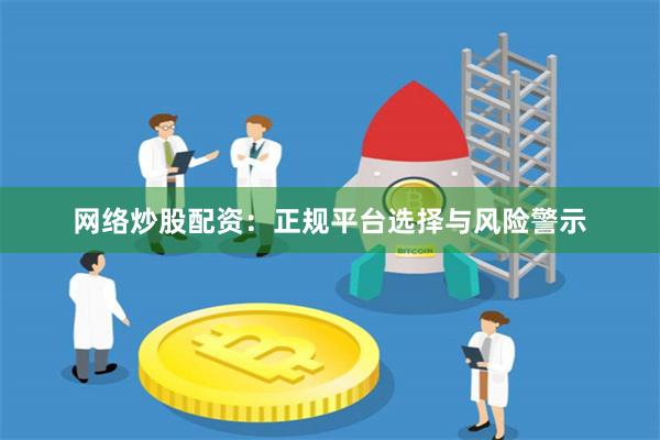 网络炒股配资：正规平台选择与风险警示