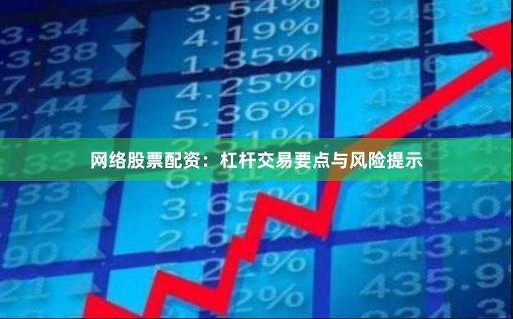 网络股票配资：杠杆交易要点与风险提示