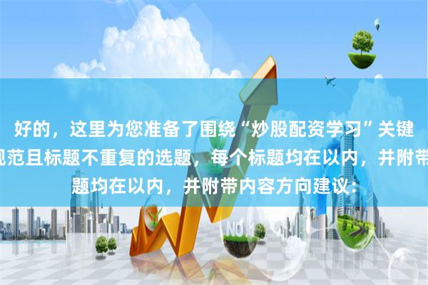 好的，这里为您准备了围绕“炒股配资学习”关键词、符合SEO规范且标题不重复的选题，每个标题均在以内，并附带内容方向建议：