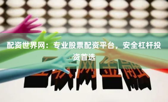 配资世界网：专业股票配资平台，安全杠杆投资首选