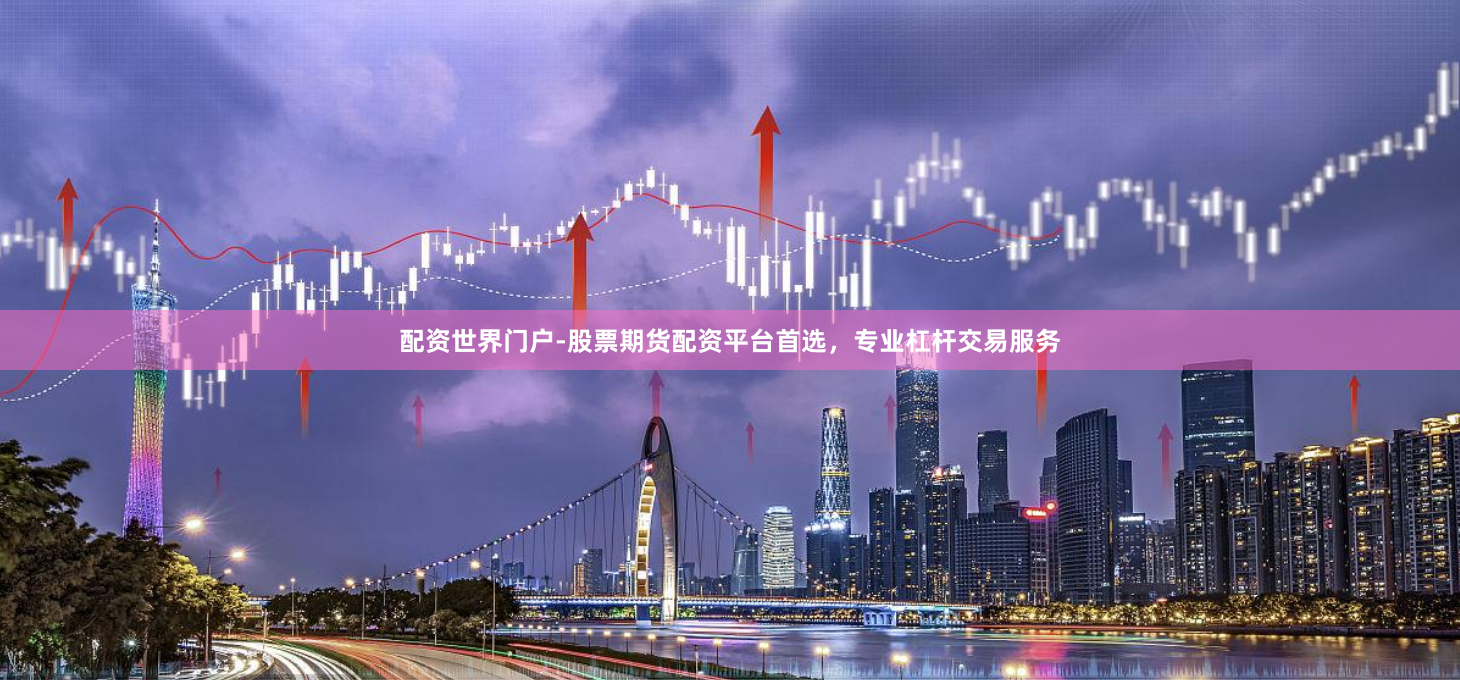 配资世界门户-股票期货配资平台首选，专业杠杆交易服务