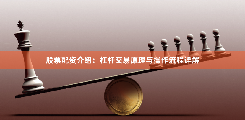 股票配资介绍：杠杆交易原理与操作流程详解