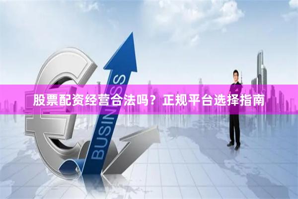 股票配资经营合法吗？正规平台选择指南