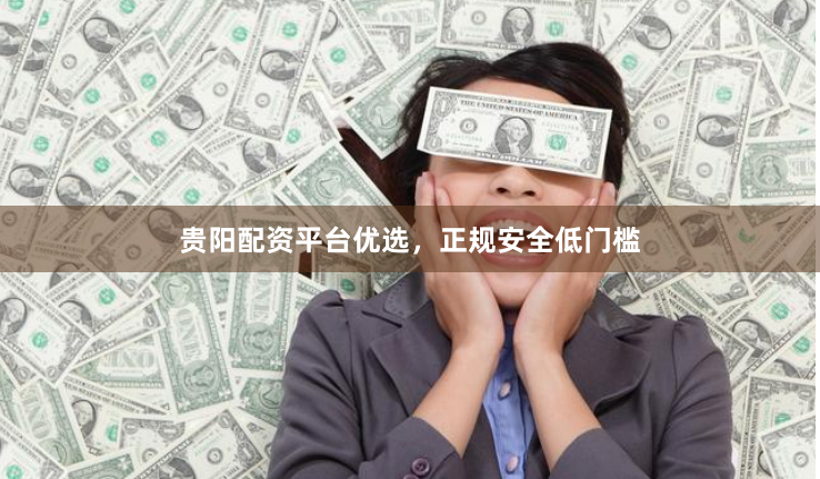 贵阳配资平台优选，正规安全低门槛
