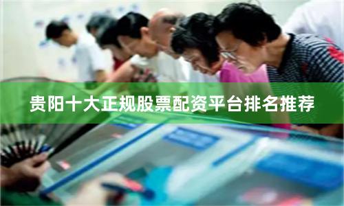 贵阳十大正规股票配资平台排名推荐