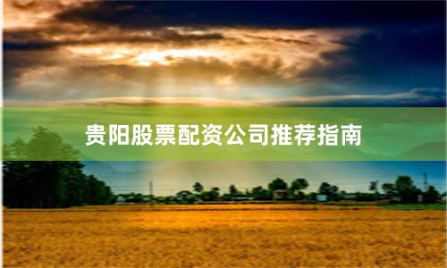 贵阳股票配资公司推荐指南