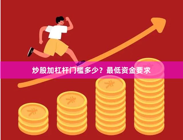 炒股加杠杆门槛多少？最低资金要求