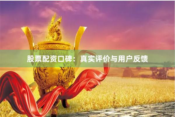 股票配资口碑：真实评价与用户反馈