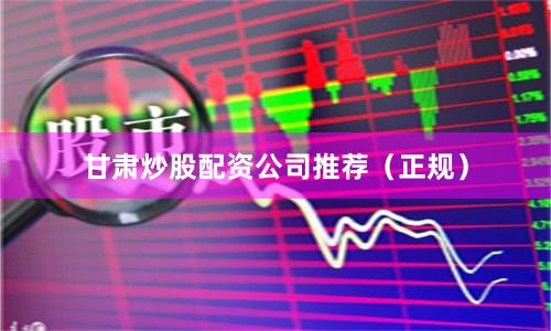 甘肃炒股配资公司推荐（正规）