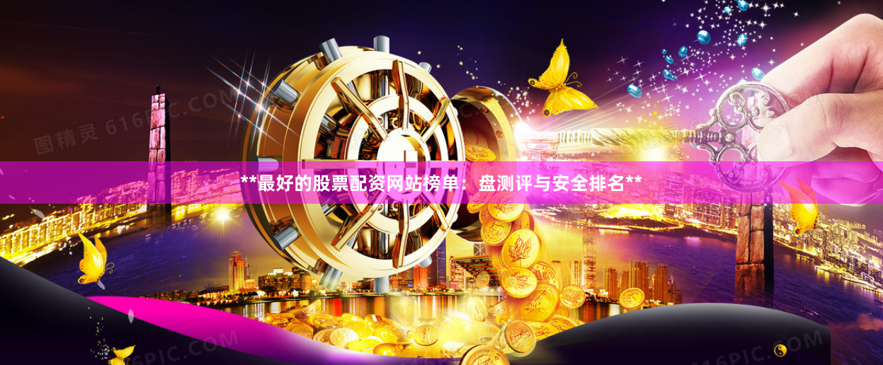 **最好的股票配资网站榜单：盘测评与安全排名**