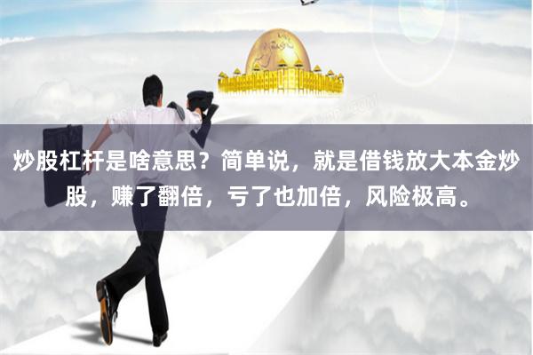 炒股杠杆是啥意思？简单说，就是借钱放大本金炒股，赚了翻倍，亏了也加倍，风险极高。