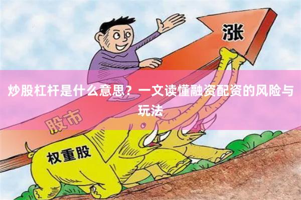 炒股杠杆是什么意思？一文读懂融资配资的风险与玩法