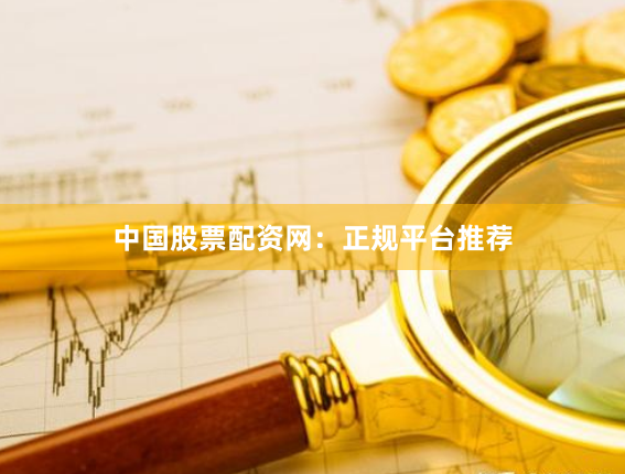 中国股票配资网：正规平台推荐